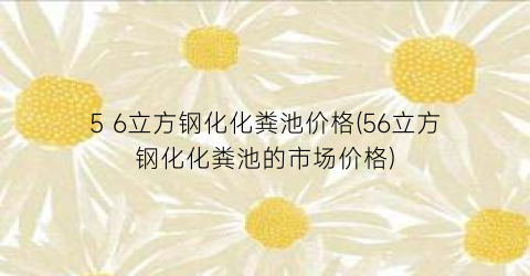 5 6立方钢化化粪池价格(56立方钢化化粪池的市场价格)